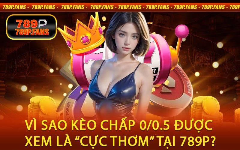 Vì sao kèo chấp 0/0.5 được xem là “cực thơm” tại 789P?